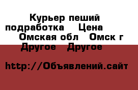 Курьер пеший (подработка) › Цена ­ 12 000 - Омская обл., Омск г. Другое » Другое   